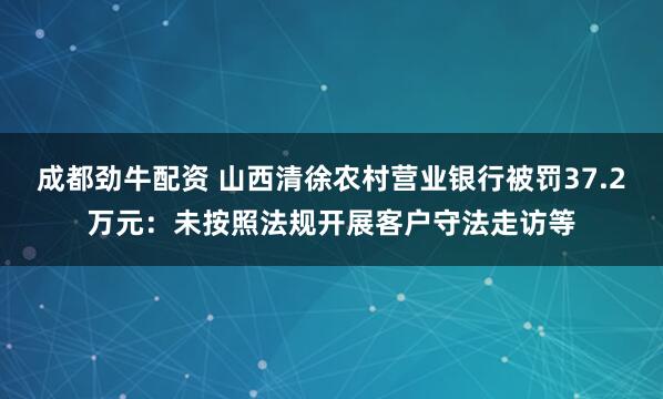 成都劲牛配资 山西清徐农村营业银行被罚37.2万元：未按照法规开展客户守法走访等