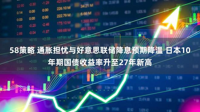 58策略 通胀担忧与好意思联储降息预期降温 日本10年期国债收益率升至27年新高