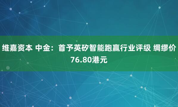 维嘉资本 中金:首予英矽智能跑赢行业评级 绸缪价76.80港元