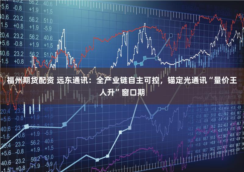福州期货配资 远东通讯:全产业链自主可控,锚定光通讯“量价王人升”窗口期
