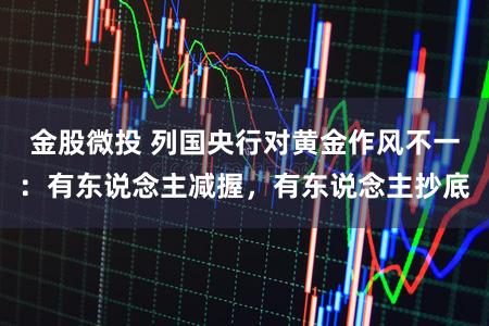 金股微投 列国央行对黄金作风不一:有东说念主减握,有东说念主抄底