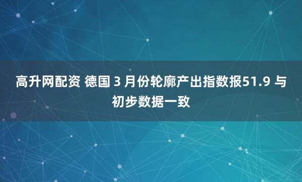 高升网配资 德国3月份轮廓产出指数报51.9 与初步数据一致