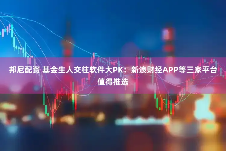 邦尼配资 基金生人交往软件大PK:新浪财经APP等三家平台值得推选