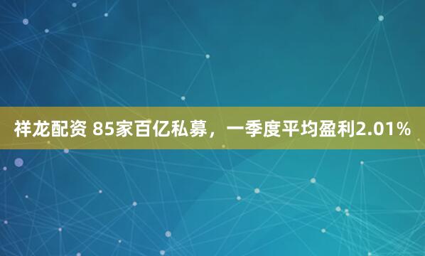 祥龙配资 85家百亿私募，一季度平均盈利2.01%