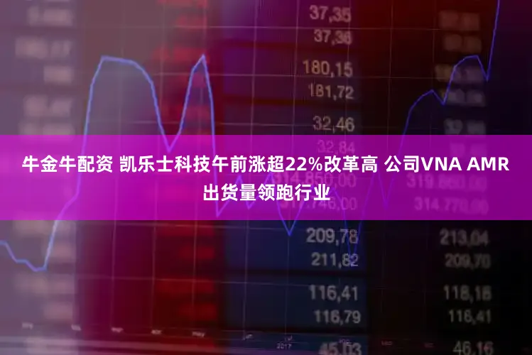 牛金牛配资 凯乐士科技午前涨超22%改革高 公司VNA AMR出货量领跑行业