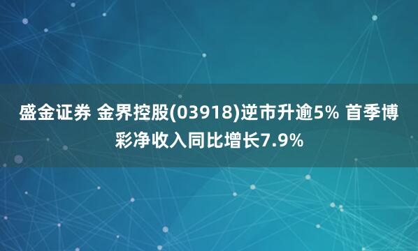 盛金证券 金界控股(03918)逆市升逾5% 首季博彩净收入同比增长7.9%