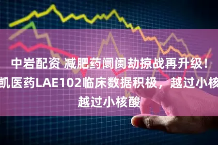 中岩配资 减肥药阛阓劫掠战再升级!来凯医药LAE102临床数据积极,越过小核酸
