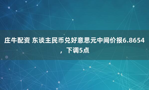 庄牛配资 东谈主民币兑好意思元中间价报6.8654，下调5点