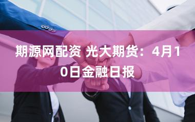 期源网配资 光大期货:4月10日金融日报