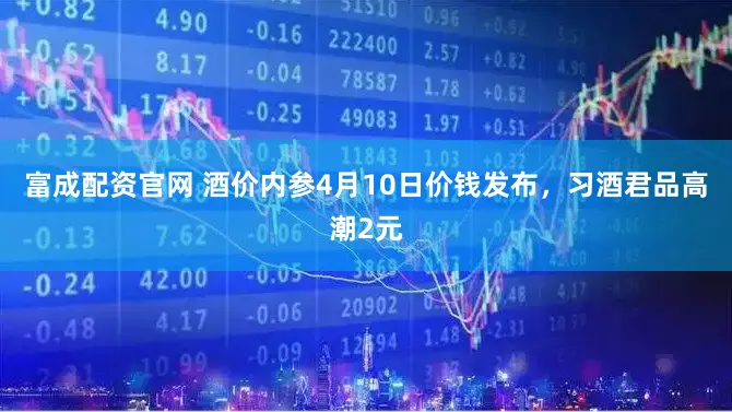 富成配资官网 酒价内参4月10日价钱发布,习酒君品高潮2元