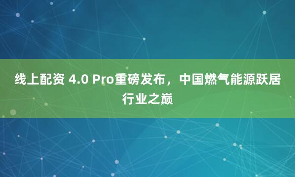 线上配资 4.0 Pro重磅发布,中国燃气能源跃居行业之巅