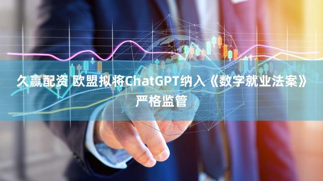 久赢配资 欧盟拟将ChatGPT纳入《数字就业法案》严格监管