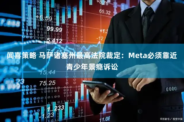 闻喜策略 马萨诸塞州最高法院裁定：Meta必须靠近青少年景瘾诉讼