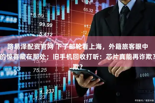 路易泽配资官网 下了邮轮看上海,外籍旅客眼中的惊喜藏在那处;旧手机回收打听:芯片真能再诈欺?