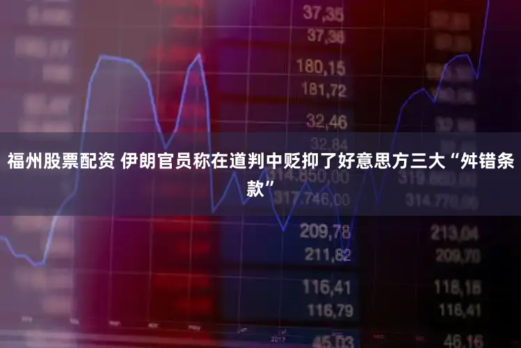 福州股票配资 伊朗官员称在道判中贬抑了好意思方三大“舛错条款”