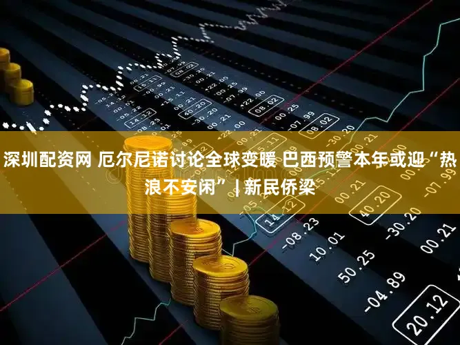 深圳配资网 厄尔尼诺讨论全球变暖 巴西预警本年或迎“热浪不安闲” | 新民侨梁