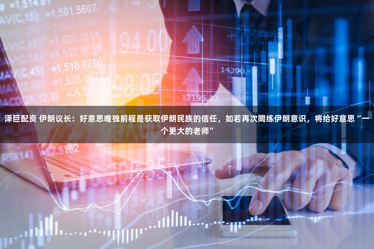 泽巨配资 伊朗议长：好意思唯独前程是获取伊朗民族的信任，如若再次闇练伊朗意识，将给好意思“一个更大的老师”