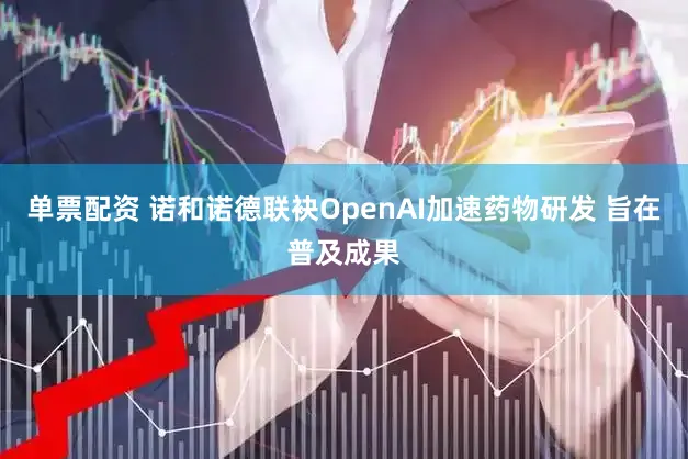 单票配资 诺和诺德联袂OpenAI加速药物研发 旨在普及成果