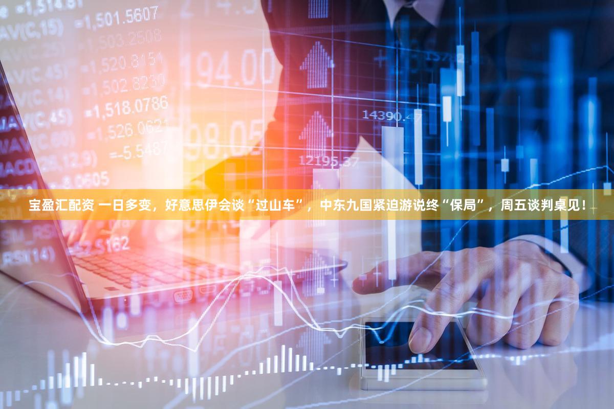 宝盈汇配资 一日多变,好意思伊会谈“过山车”,中东九国紧迫游说终“保局”,周五谈判桌见!