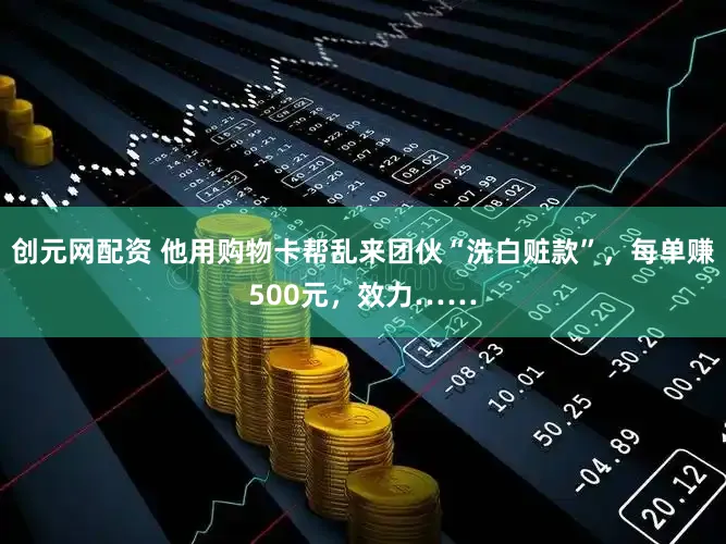 创元网配资 他用购物卡帮乱来团伙“洗白赃款”,每单赚500元,效力……