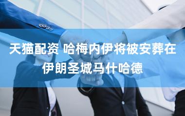 天猫配资 哈梅内伊将被安葬在伊朗圣城马什哈德