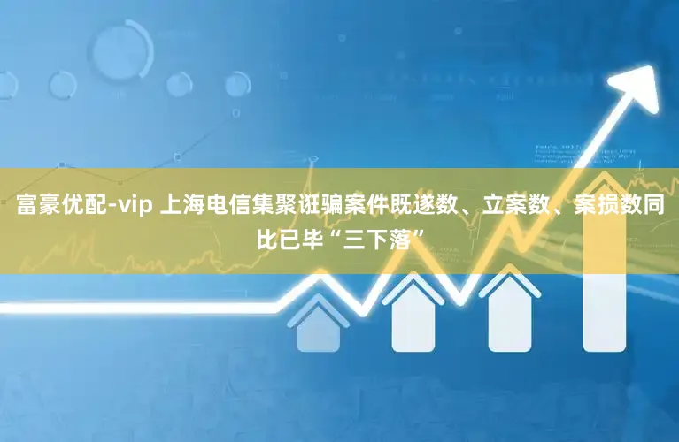 富豪优配-vip 上海电信集聚诳骗案件既遂数、立案数、案损数同比已毕“三下落”