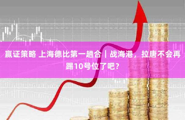 赢证策略 上海德比第一趟合|战海港,拉唐不会再踢10号位了吧?
