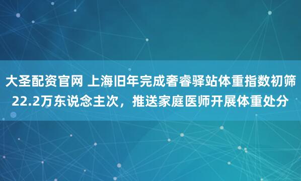 大圣配资官网 上海旧年完成奢睿驿站体重指数初筛22.2万东说念主次，推送家庭医师开展体重处分