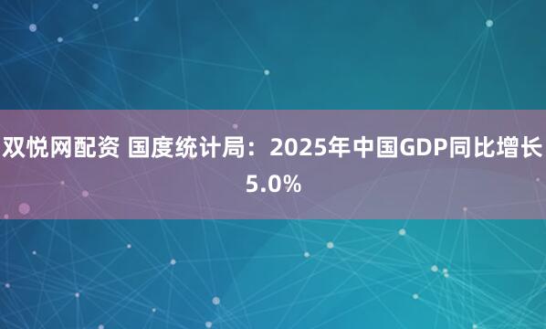 双悦网配资 国度统计局：2025年中国GDP同比增长5.0%