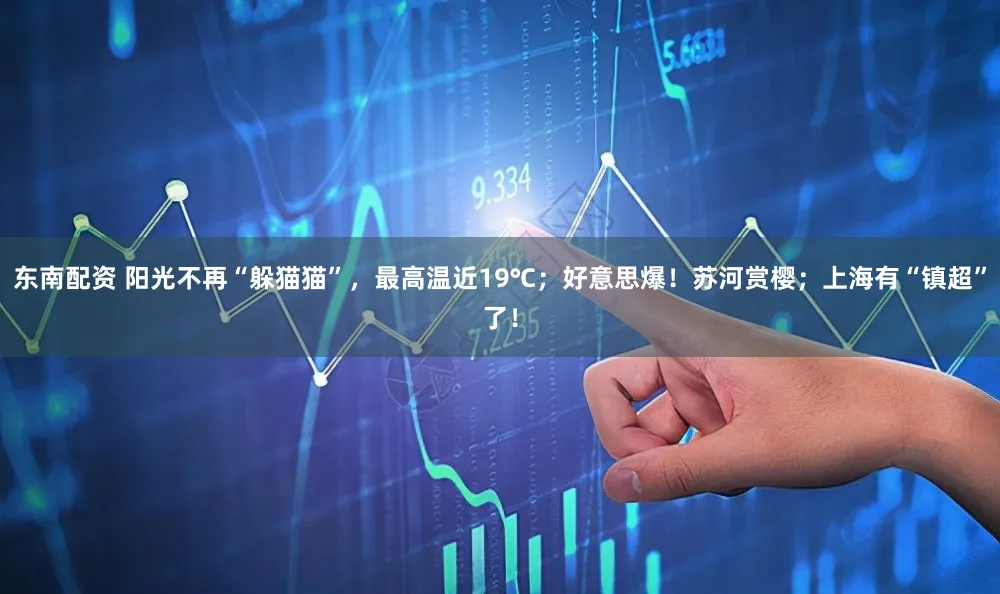 东南配资 阳光不再“躲猫猫”，最高温近19℃；好意思爆！苏河赏樱；上海有“镇超”了！