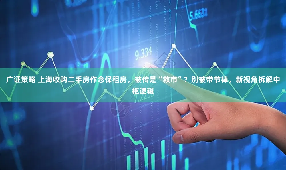 广证策略 上海收购二手房作念保租房，被传是“救市”？别被带节律，新视角拆解中枢逻辑