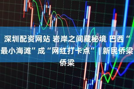 深圳配资网站 岩岸之间藏秘境 巴西“最小海滩”成“网红打卡点” | 新民侨梁