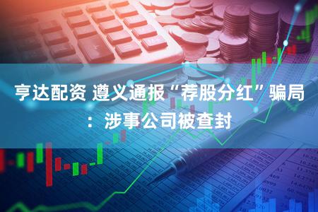 亨达配资 遵义通报“荐股分红”骗局:涉事公司被查封