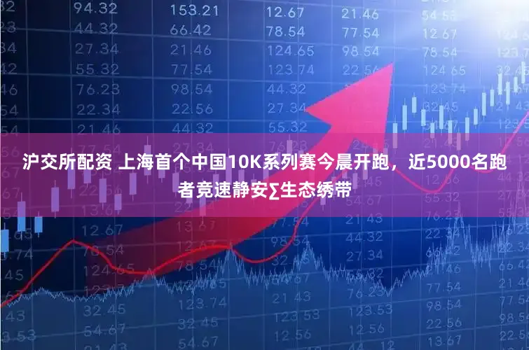 沪交所配资 上海首个中国10K系列赛今晨开跑，近5000名跑者竞速静安∑生态绣带