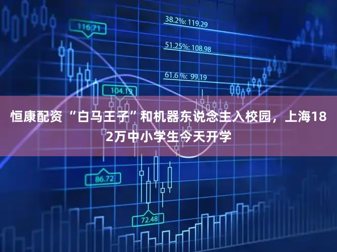 恒康配资 “白马王子”和机器东说念主入校园，上海182万中小学生今天开学