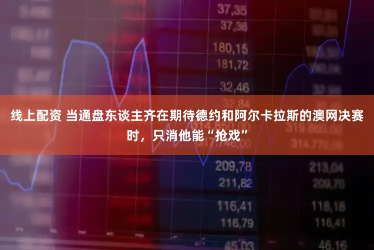 线上配资 当通盘东谈主齐在期待德约和阿尔卡拉斯的澳网决赛时,只消他能“抢戏”