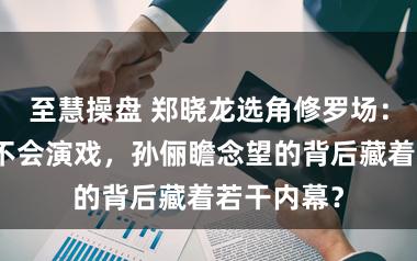 至慧操盘 郑晓龙选角修罗场:黄轩被批不会演戏,孙俪瞻念望的背后藏着若干内幕?