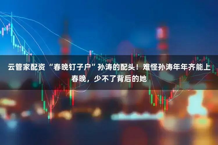 云管家配资 “春晚钉子户”孙涛的配头！难怪孙涛年年齐能上春晚，少不了背后的她