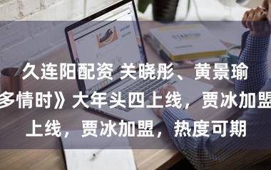 久连阳配资 关晓彤、黄景瑜新剧《岁月多情时》大年头四上线，贾冰加盟，热度可期