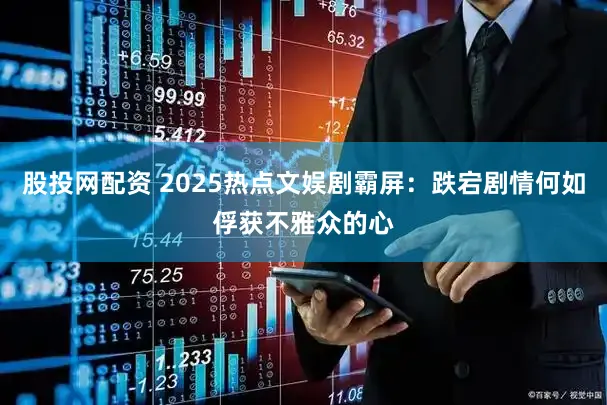 股投网配资 2025热点文娱剧霸屏：跌宕剧情何如俘获不雅众的心