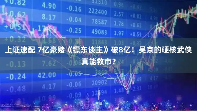 上证速配 7亿豪赌《镖东谈主》破8亿！吴京的硬核武侠真能救市？