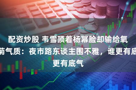 配资炒股 韦雪顶着杨幂脸却输给氧化菊气质：夜市路东谈主围不雅，谁更有底气