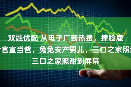 双融优配 从电子厂到热搜，撞脸鹿晗的鹿哈官宣当爸，兔兔安产男儿，三口之家照甜到屏幕