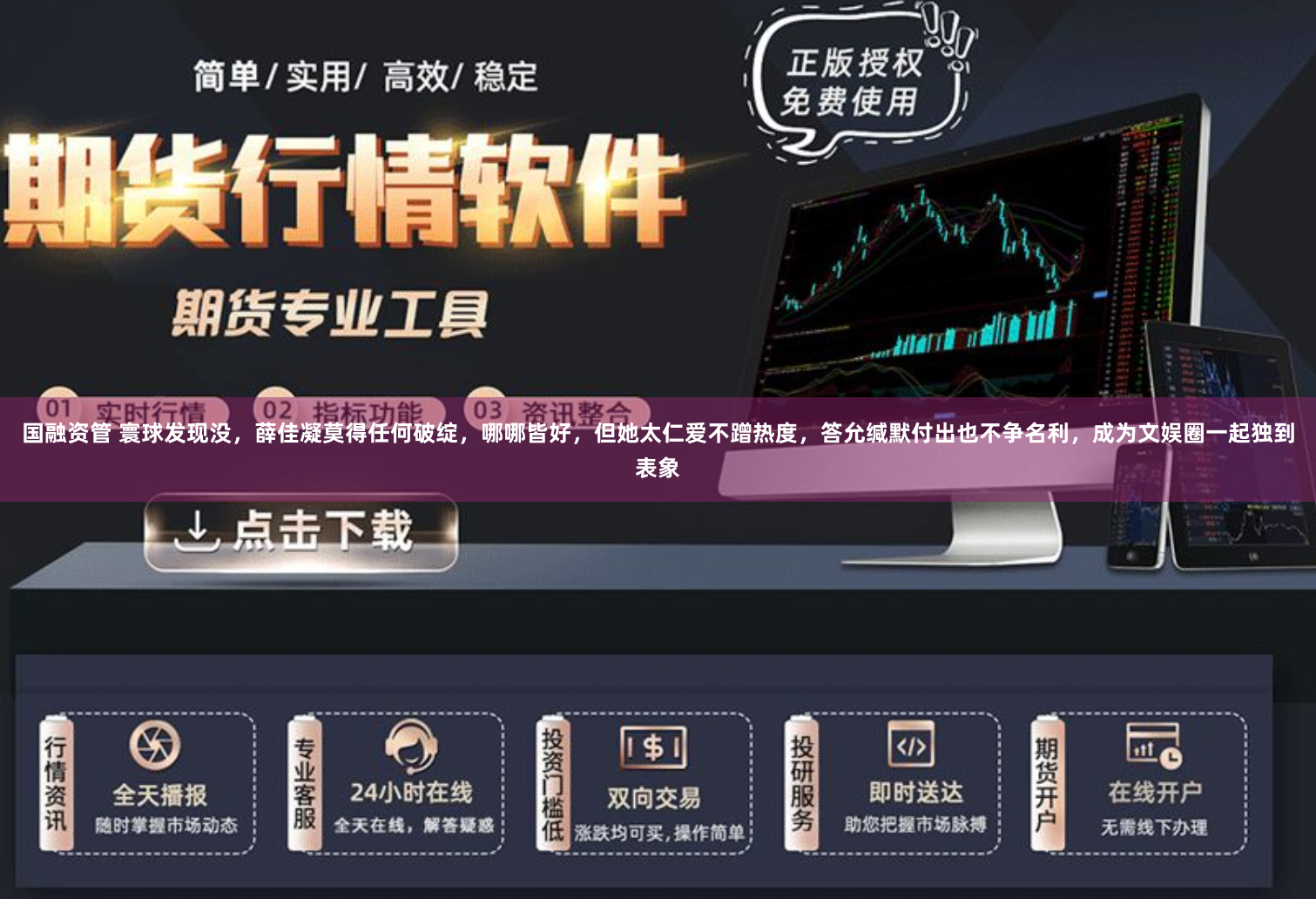 国融资管 寰球发现没，薛佳凝莫得任何破绽，哪哪皆好，但她太仁爱不蹭热度，答允缄默付出也不争名利，成为文娱圈一起独到表象