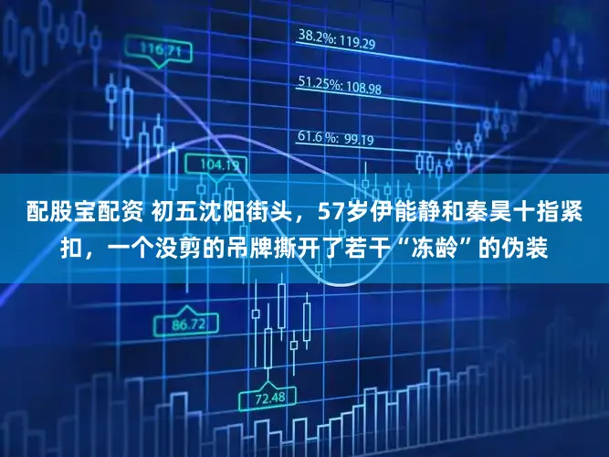 配股宝配资 初五沈阳街头，57岁伊能静和秦昊十指紧扣，一个没剪的吊牌撕开了若干“冻龄”的伪装