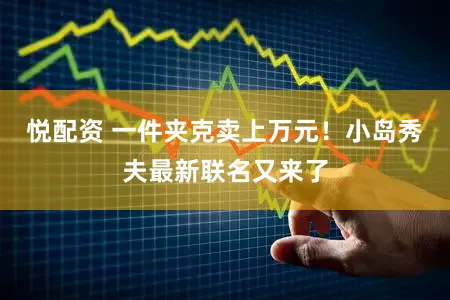 悦配资 一件夹克卖上万元！小岛秀夫最新联名又来了