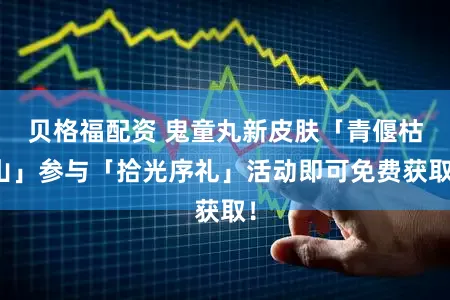 贝格福配资 鬼童丸新皮肤「青偃枯山」参与「拾光序礼」活动即可免费获取！