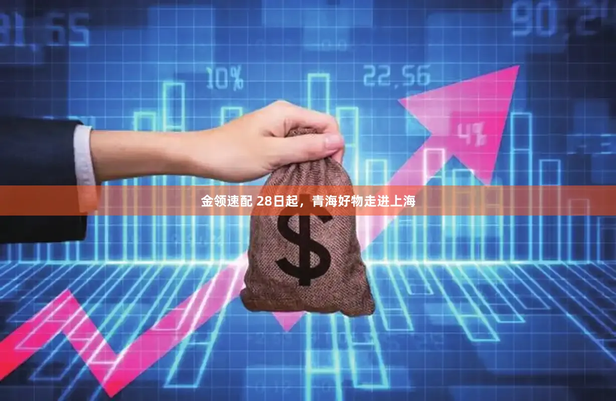 金领速配 28日起，青海好物走进上海