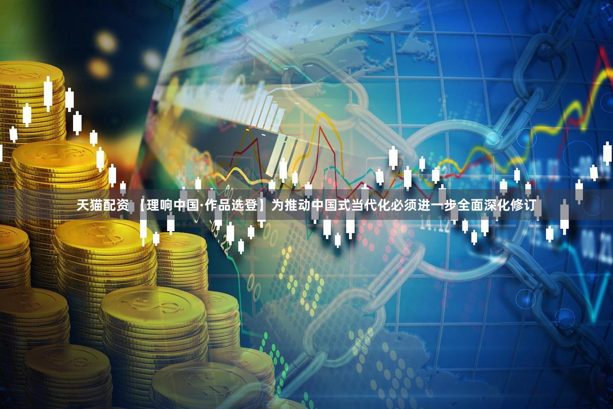 天猫配资 【理响中国·作品选登】为推动中国式当代化必须进一步全面深化修订