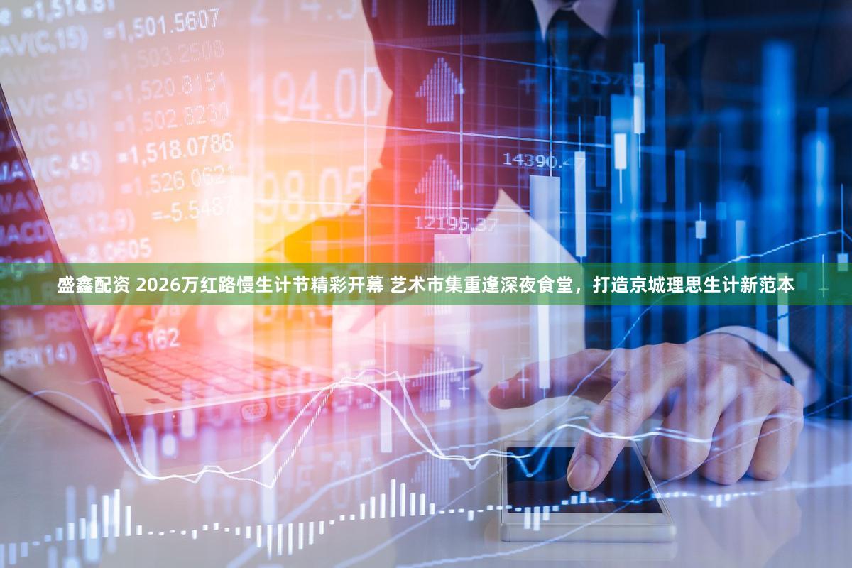 盛鑫配资 2026万红路慢生计节精彩开幕 艺术市集重逢深夜食堂，打造京城理思生计新范本